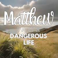 Matthew Part 2: Dangerous Life